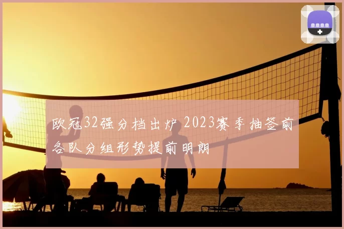 欧冠32强分档出炉 2023赛季抽签前各队分组形势提前明朗