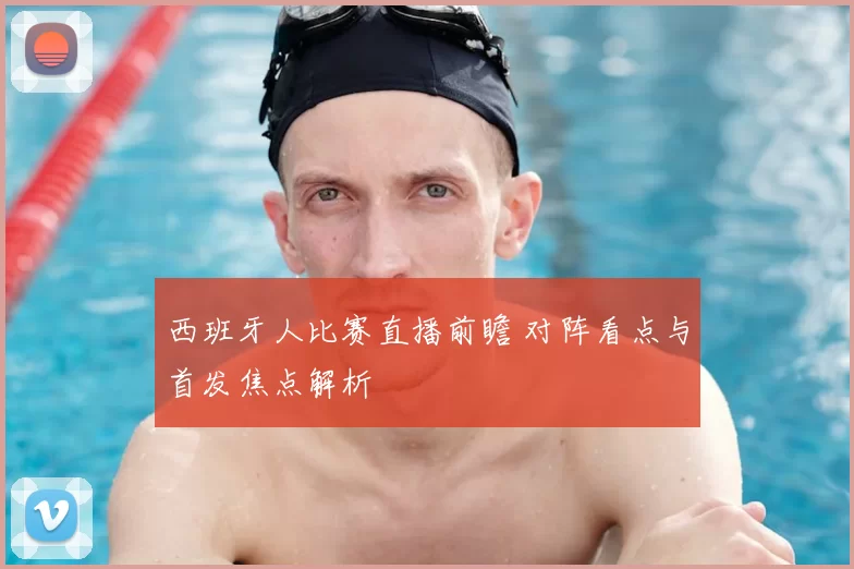 西班牙人比赛直播前瞻 对阵看点与首发焦点解析