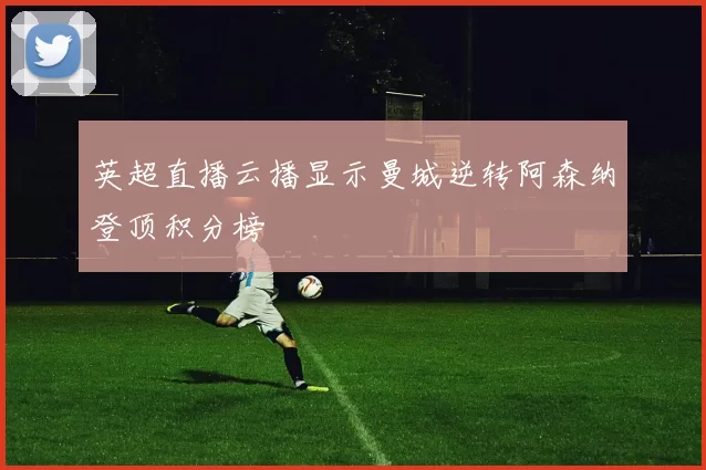 英超直播云播显示曼城逆转阿森纳登顶积分榜