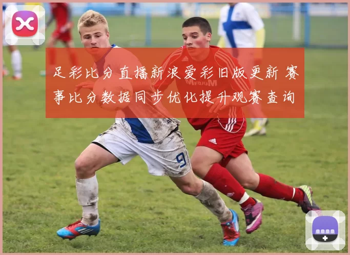 足彩比分直播新浪爱彩旧版更新 赛事比分数据同步优化提升观赛查询体验