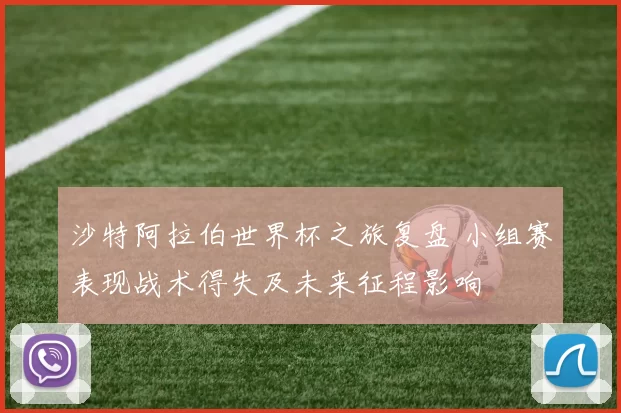 沙特阿拉伯世界杯之旅复盘 小组赛表现战术得失及未来征程影响