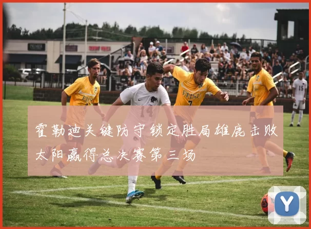 霍勒迪关键防守锁定胜局雄鹿击败太阳赢得总决赛第三场