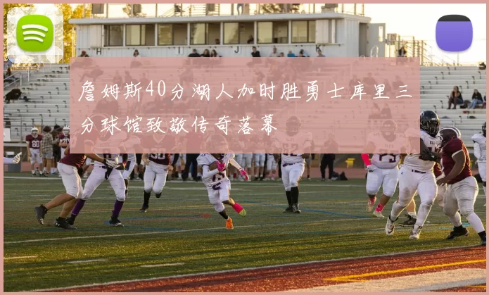 詹姆斯40分湖人加时胜勇士库里三分球馆致敬传奇落幕