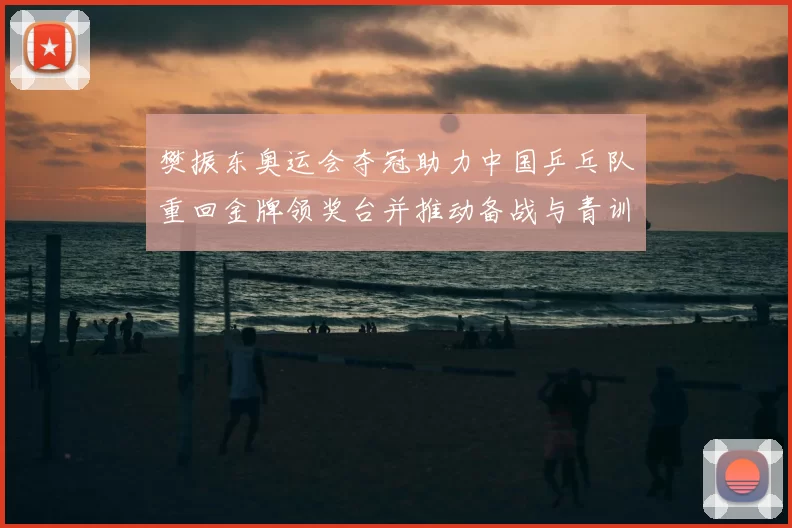 樊振东奥运会夺冠助力中国乒乓队重回金牌领奖台并推动备战与青训调整