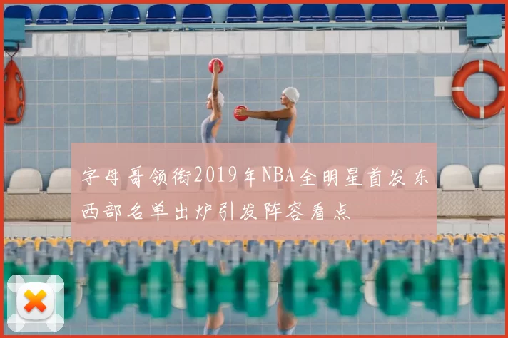 字母哥领衔2019年NBA全明星首发东西部名单出炉引发阵容看点