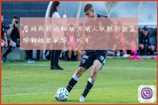 詹姆斯新战靴助力湖人取胜新款篮球鞋性能获球员认可