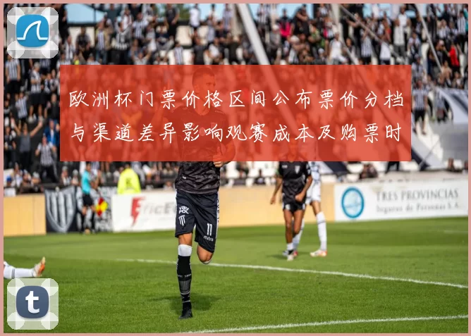 欧洲杯门票价格区间公布票价分档与渠道差异影响观赛成本及购票时机