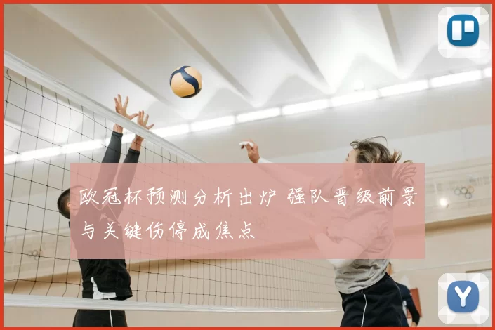 欧冠杯预测分析出炉 强队晋级前景与关键伤停成焦点