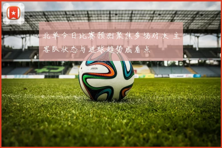 北单今日比赛预测聚焦多场对决 主客队状态与进球趋势成看点
