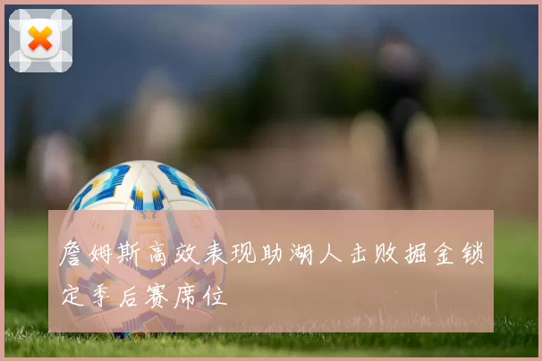 詹姆斯高效表现助湖人击败掘金锁定季后赛席位