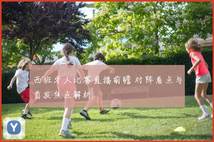 西班牙人比赛直播前瞻 对阵看点与首发焦点解析