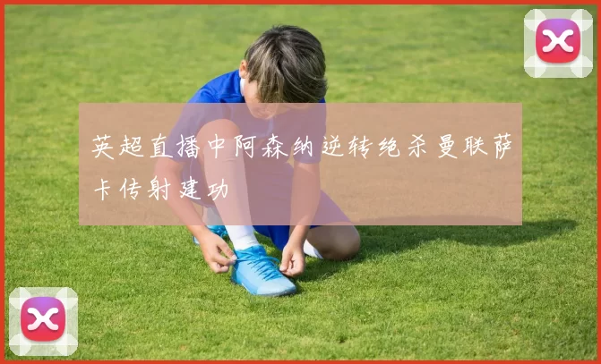 英超直播中阿森纳逆转绝杀曼联萨卡传射建功