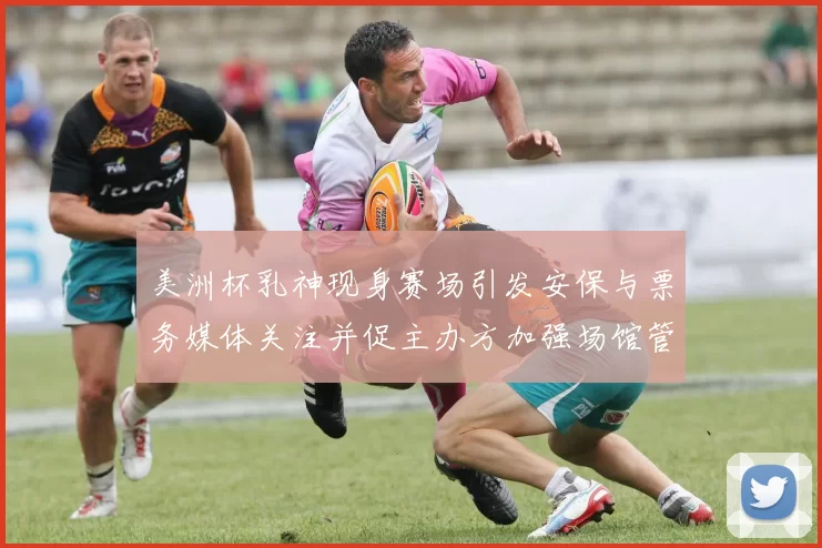 美洲杯乳神现身赛场引发安保与票务媒体关注并促主办方加强场馆管理