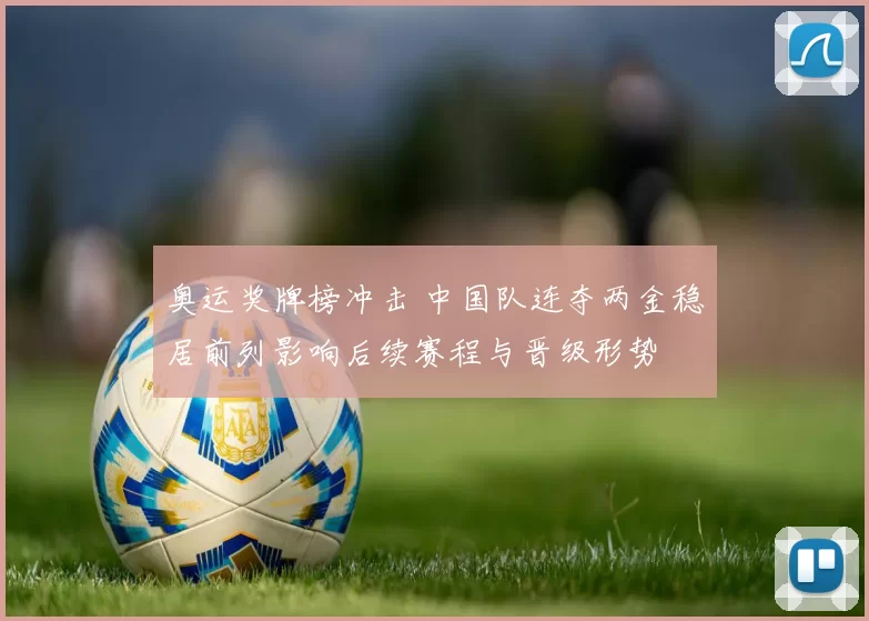 奥运奖牌榜冲击 中国队连夺两金稳居前列影响后续赛程与晋级形势