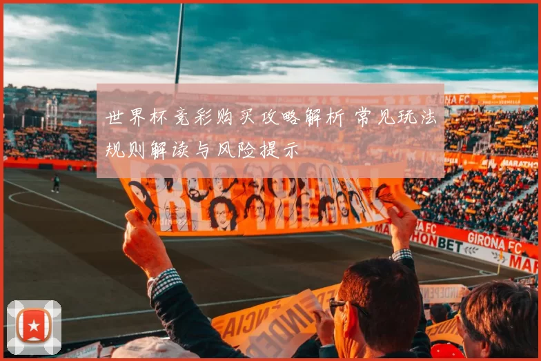 世界杯竞彩购买攻略解析 常见玩法规则解读与风险提示