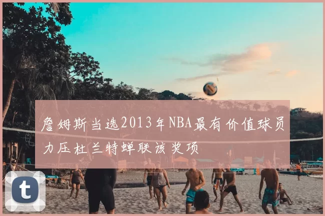 詹姆斯当选2013年NBA最有价值球员力压杜兰特蝉联该奖项