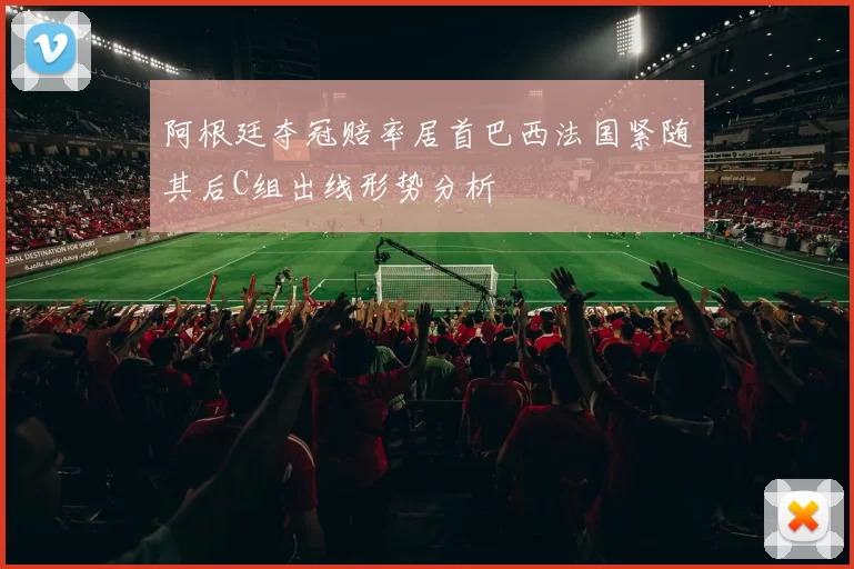 阿根廷夺冠赔率居首巴西法国紧随其后C组出线形势分析